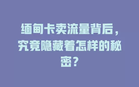 缅甸卡卖流量背后，究竟隐藏着怎样的秘密？