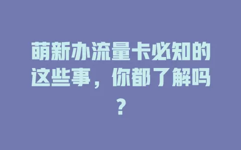 萌新办流量卡必知的这些事，你都了解吗？