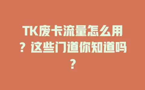 TK废卡流量怎么用？这些门道你知道吗？