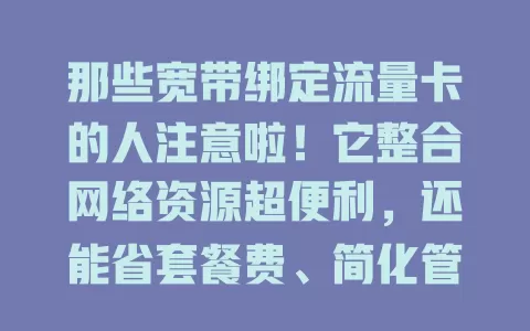 那些宽带绑定流量卡的人注意啦！它整合网络资源超便利，还能省套餐费、简化管理。但用的时候要留意套餐详情与设备兼容，合理用卡才能畅享网络便捷