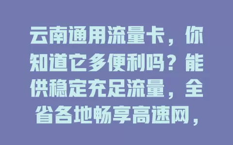 云南通用流量卡，你知道它多便利吗？能供稳定充足流量，全省各地畅享高速网，套餐多样，满足不同需求，让云南用户网络生活更精彩