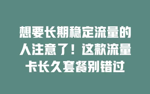想要长期稳定流量的人注意了！这款流量卡长久套餐别错过