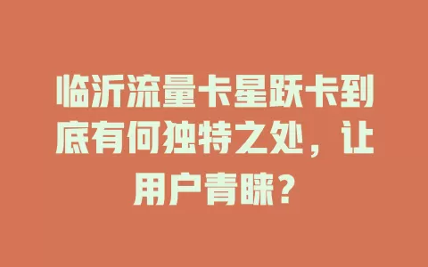 临沂流量卡星跃卡到底有何独特之处，让用户青睐？