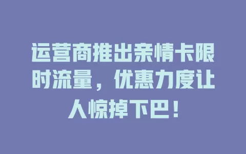 运营商推出亲情卡限时流量，优惠力度让人惊掉下巴！