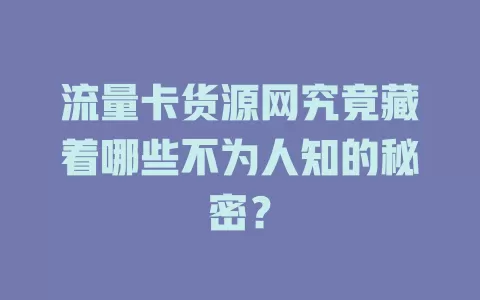 流量卡货源网究竟藏着哪些不为人知的秘密？