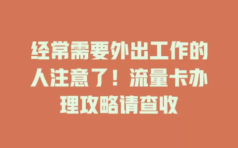 经常需要外出工作的人注意了！流量卡办理攻略请查收