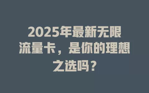 2025年最新无限流量卡，是你的理想之选吗？