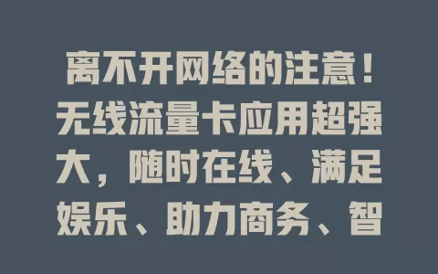 离不开网络的注意！无线流量卡应用超强大，随时在线、满足娱乐、助力商务、智控家居，让网络生活更顺畅