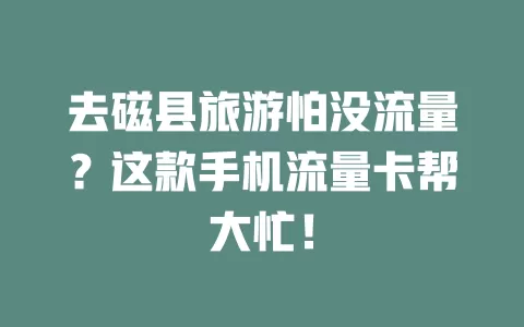 去磁县旅游怕没流量？这款手机流量卡帮大忙！