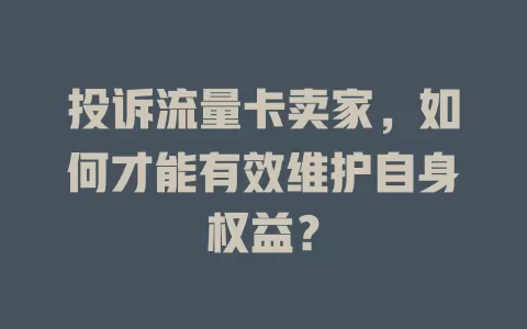 投诉流量卡卖家，如何才能有效维护自身权益？