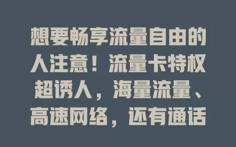 想要畅享流量自由的人注意！流量卡特权超诱人，海量流量、高速网络，还有通话优惠等，选卡要谨慎，按需对比让特权发挥最大价值