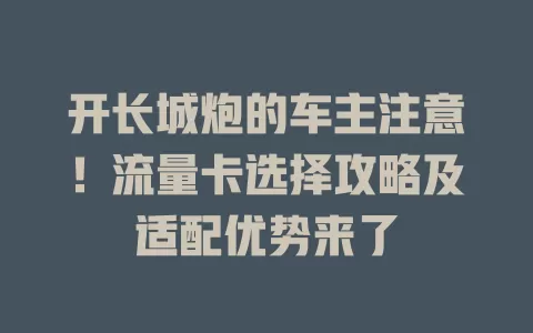 开长城炮的车主注意！流量卡选择攻略及适配优势来了