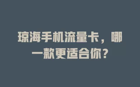 琼海手机流量卡，哪一款更适合你？