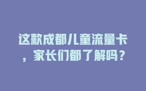 这款成都儿童流量卡，家长们都了解吗？