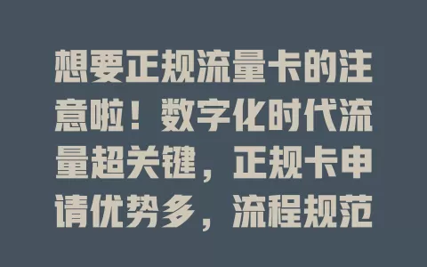 想要正规流量卡的注意啦！数字化时代流量超关键，正规卡申请优势多，流程规范保信息安全，套餐丰富可按需选，申请时留意要点，就能畅享便捷网络生活！
