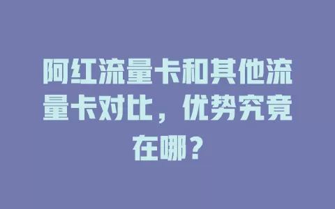 阿红流量卡和其他流量卡对比，优势究竟在哪？