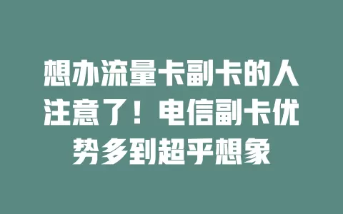 想办流量卡副卡的人注意了！电信副卡优势多到超乎想象