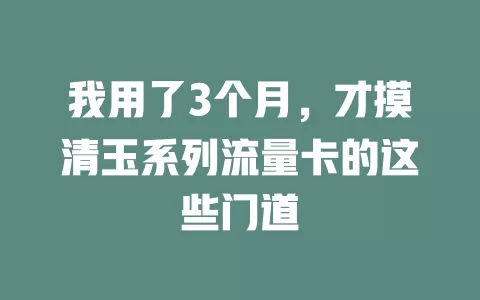 我用了3个月，才摸清玉系列流量卡的这些门道