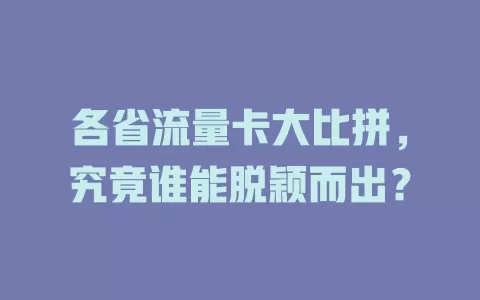 各省流量卡大比拼，究竟谁能脱颖而出？