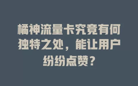 橘神流量卡究竟有何独特之处，能让用户纷纷点赞？