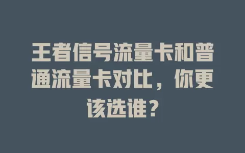王者信号流量卡和普通流量卡对比，你更该选谁？