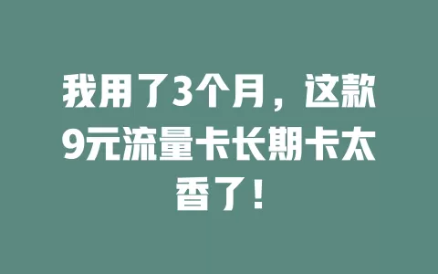 我用了3个月，这款9元流量卡长期卡太香了！