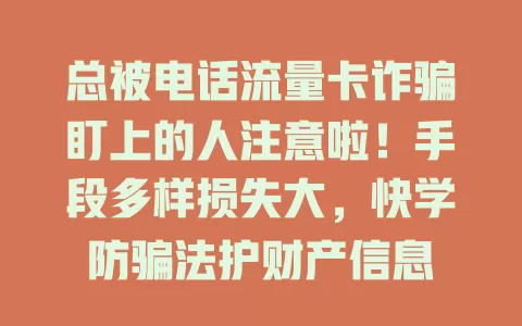 总被电话流量卡诈骗盯上的人注意啦！手段多样损失大，快学防骗法护财产信息