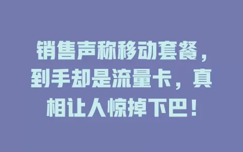 销售声称移动套餐，到手却是流量卡，真相让人惊掉下巴！
