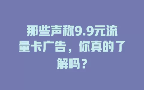 那些声称9.9元流量卡广告，你真的了解吗？