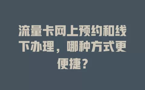 流量卡网上预约和线下办理，哪种方式更便捷？