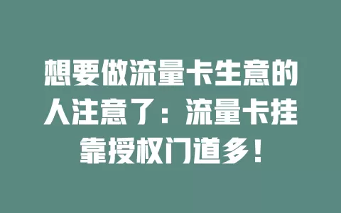想要做流量卡生意的人注意了：流量卡挂靠授权门道多！