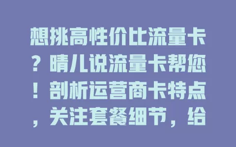 想挑高性价比流量卡？晴儿说流量卡帮您！剖析运营商卡特点，关注套餐细节，给办理建议，提供实用选购指南
