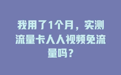 我用了1个月，实测流量卡人人视频免流量吗？