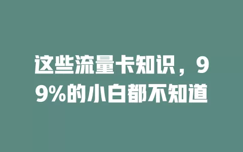 这些流量卡知识，99%的小白都不知道
