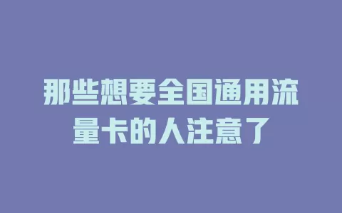 那些想要全国通用流量卡的人注意了
