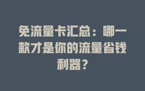免流量卡汇总：哪一款才是你的流量省钱利器？