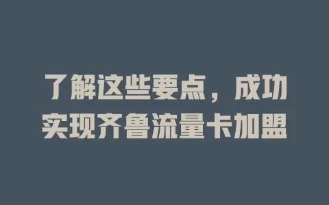 了解这些要点，成功实现齐鲁流量卡加盟