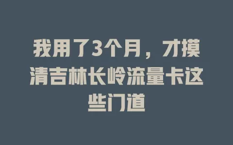 我用了3个月，才摸清吉林长岭流量卡这些门道