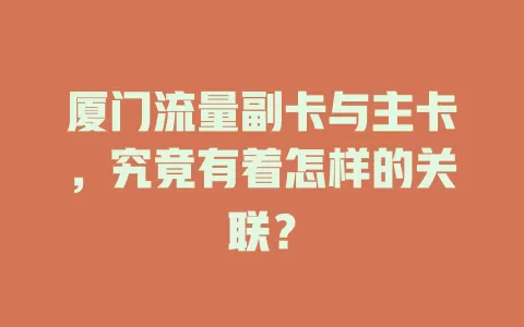 厦门流量副卡与主卡，究竟有着怎样的关联？