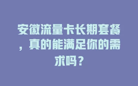 安徽流量卡长期套餐，真的能满足你的需求吗？