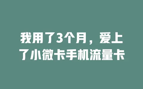 我用了3个月，爱上了小微卡手机流量卡