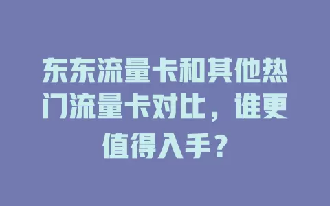东东流量卡和其他热门流量卡对比，谁更值得入手？