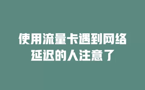 使用流量卡遇到网络延迟的人注意了