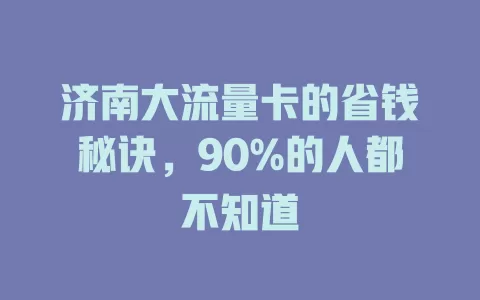 济南大流量卡的省钱秘诀，90%的人都不知道
