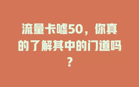 流量卡嘘50，你真的了解其中的门道吗？