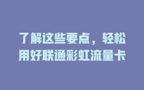 了解这些要点，轻松用好联通彩虹流量卡