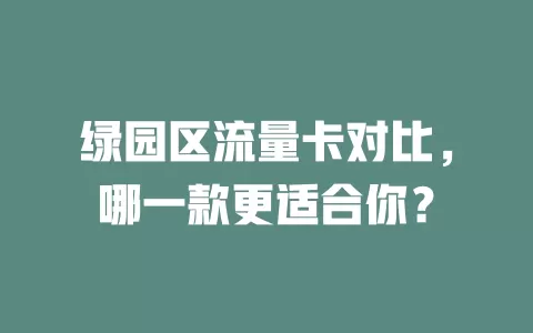 绿园区流量卡对比，哪一款更适合你？