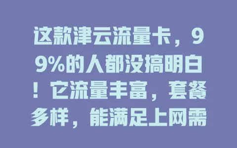 这款津云流量卡，99%的人都没搞明白！它流量丰富，套餐多样，能满足上网需求，却有人对其有疑惑，没用过的快来了解！