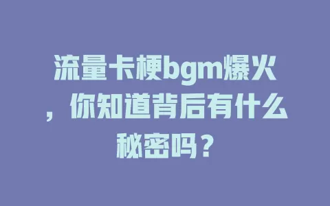 流量卡梗bgm爆火，你知道背后有什么秘密吗？