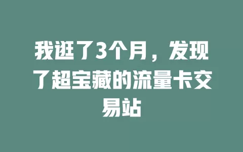 我逛了3个月，发现了超宝藏的流量卡交易站